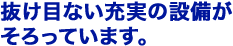 抜け目ない充実の設備がそろっています。